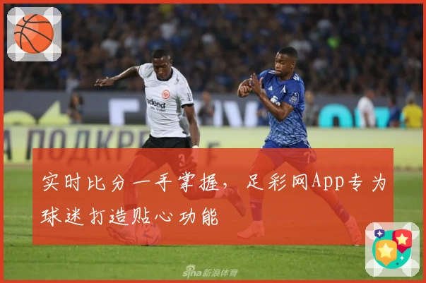实时比分一手掌握,足彩网App专为球迷打造贴心功能