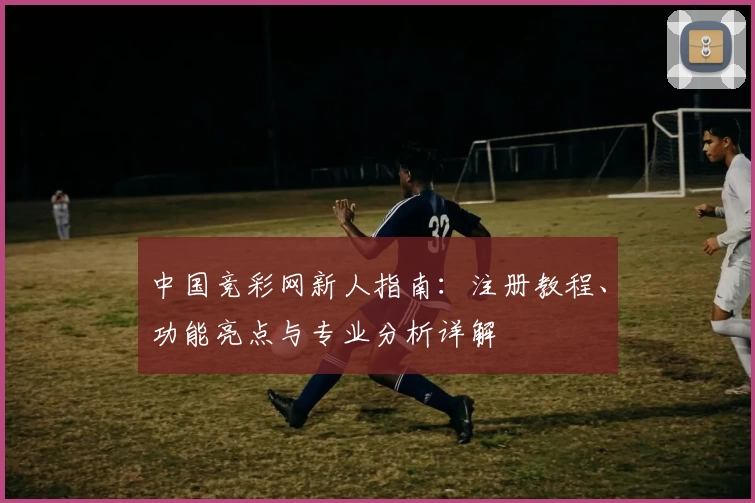 中国竞彩网新人指南：注册教程、功能亮点与专业分析详解
