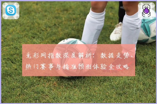 竞彩网指数深度解析：数据走势、热门赛事与精准预测体验全攻略
