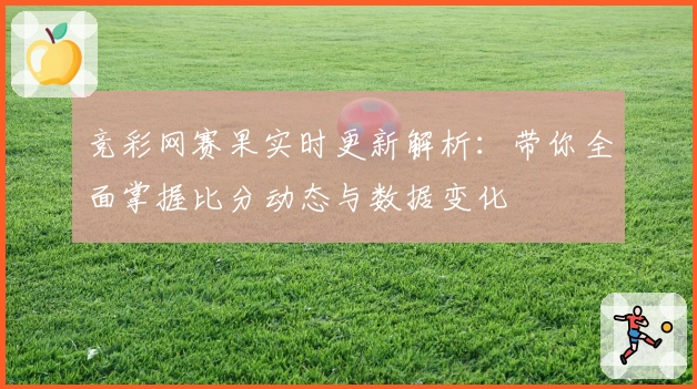 竞彩网赛果实时更新解析：带你全面掌握比分动态与数据变化