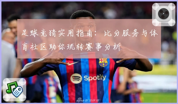 足球竞猜实用指南：比分服务与体育社区助你玩转赛事分析