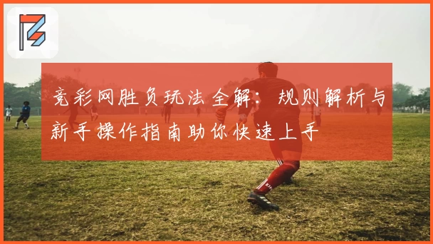 竞彩网胜负玩法全解：规则解析与新手操作指南助你快速上手