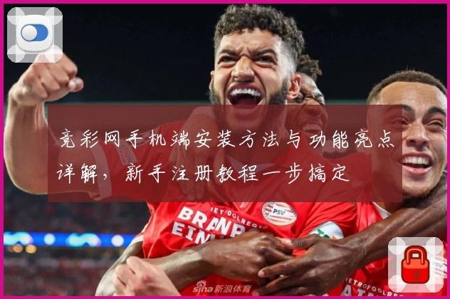 竞彩网手机端安装方法与功能亮点详解,新手注册教程一步搞定