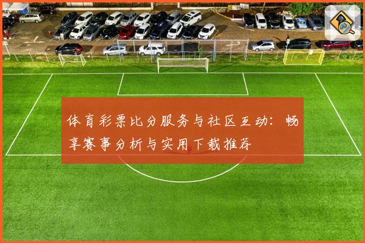 体育彩票比分服务与社区互动:畅享赛事分析与实用下载推荐