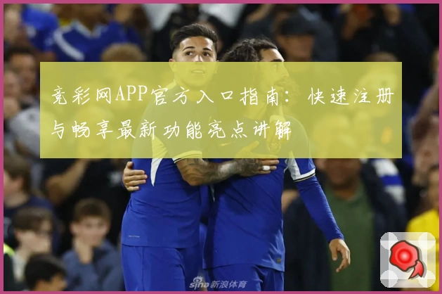 竞彩网APP官方入口指南:快速注册与畅享最新功能亮点讲解