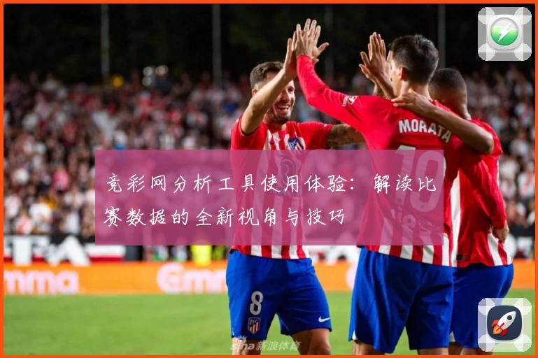 竞彩网分析工具使用体验：解读比赛数据的全新视角与技巧