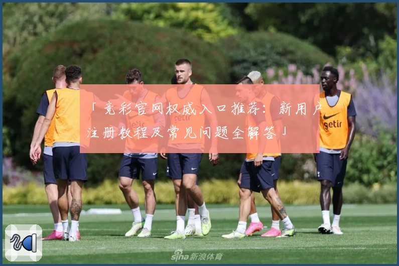 「竞彩官网权威入口推荐：新用户注册教程及常见问题全解答」