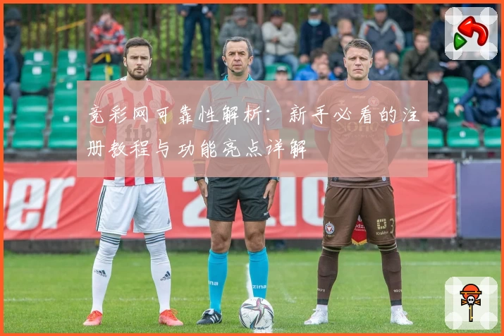 竞彩网可靠性解析：新手必看的注册教程与功能亮点详解