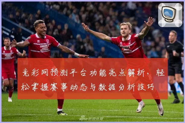 竞彩网预测平台功能亮点解析，轻松掌握赛事动态与数据分析技巧