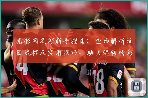 竞彩网足彩新手指南：全面解析注册流程及实用技巧，助力玩转精彩足球预测