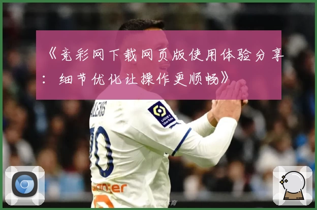 《竞彩网下载网页版使用体验分享：细节优化让操作更顺畅》