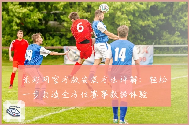 竞彩网官方版安装方法详解：轻松一步打造全方位赛事数据体验