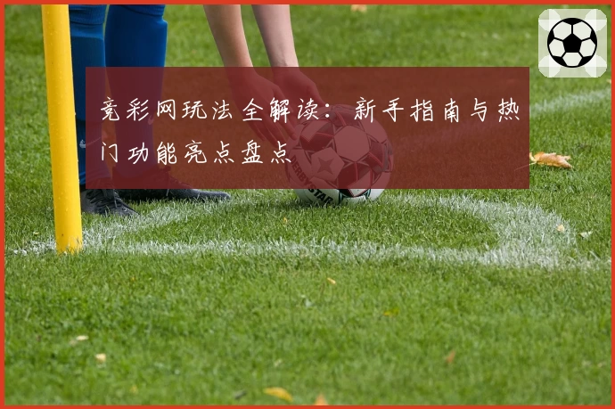 竞彩网玩法全解读：新手指南与热门功能亮点盘点