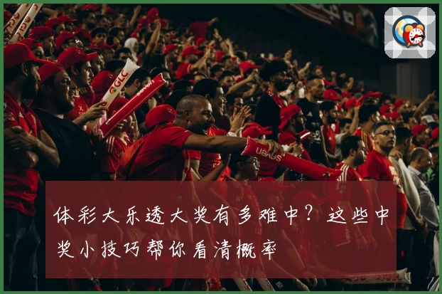 体彩大乐透大奖有多难中？这些中奖小技巧帮你看清概率