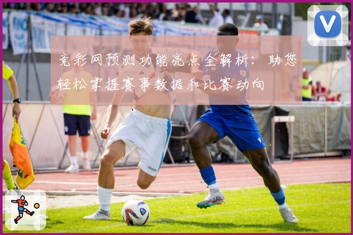 竞彩网预测功能亮点全解析：助您轻松掌握赛事数据和比赛动向