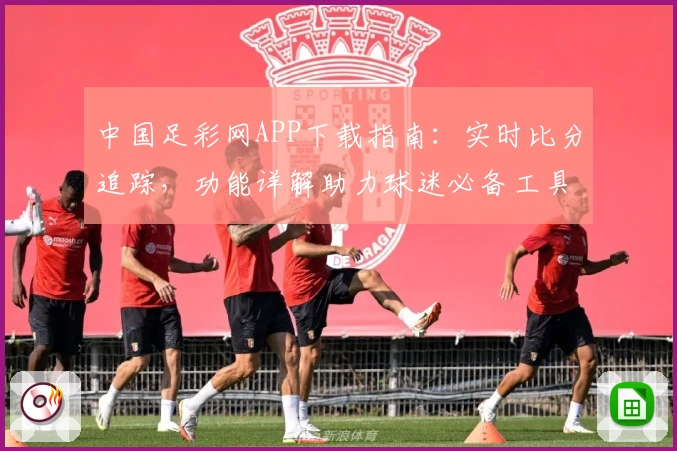 中国足彩网APP下载指南：实时比分追踪，功能详解助力球迷必备工具
