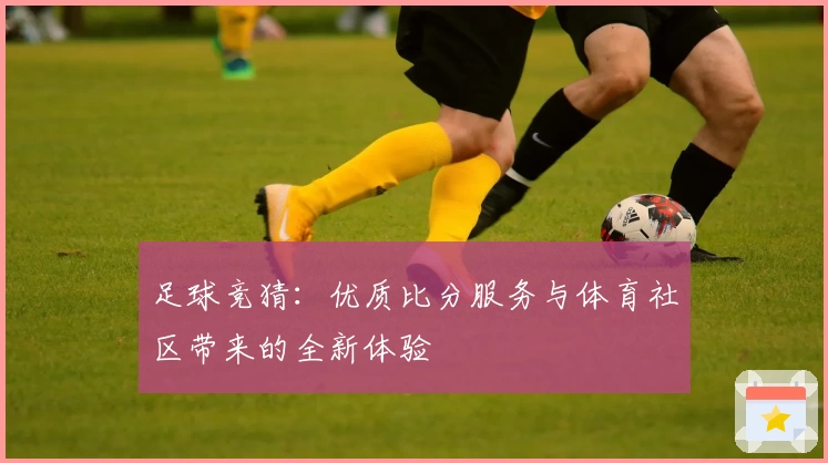 足球竞猜：优质比分服务与体育社区带来的全新体验