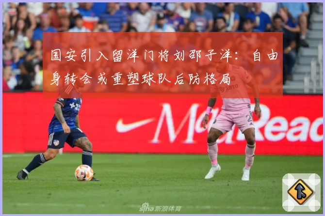 国安引入留洋门将刘邵子洋:自由身转会或重塑球队后防格局