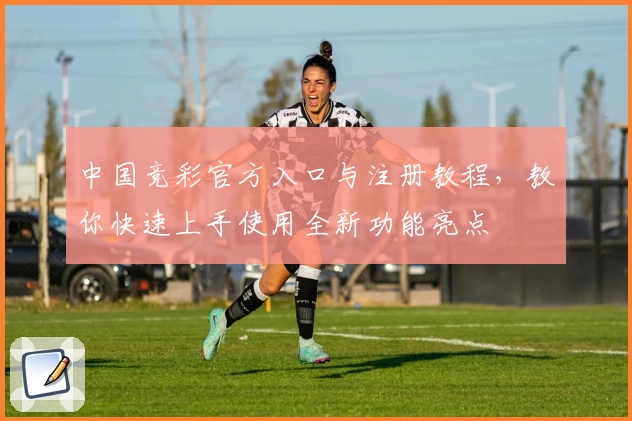 中国竞彩官方入口与注册教程，教你快速上手使用全新功能亮点