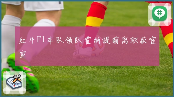 红牛F1车队领队霍纳提前离职获官宣