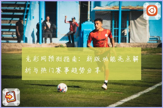竞彩网预测指南：新版功能亮点解析与热门赛事趋势分享