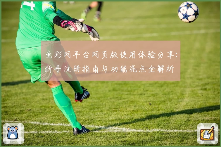 竞彩网平台网页版使用体验分享：新手注册指南与功能亮点全解析