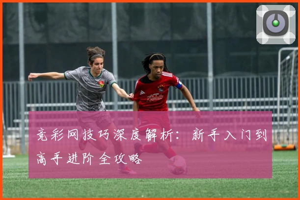 竞彩网技巧深度解析：新手入门到高手进阶全攻略