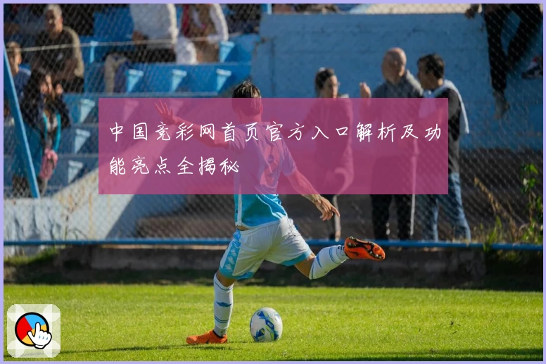 中国竞彩网首页官方入口解析及功能亮点全揭秘