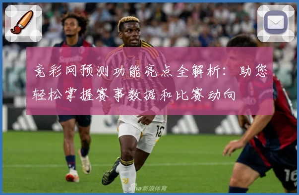 竞彩网预测功能亮点全解析：助您轻松掌握赛事数据和比赛动向