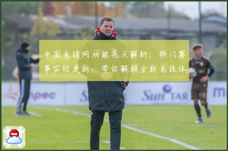 中国竞猜网功能亮点解析:热门赛事实时更新,带你解锁全新竞技体验