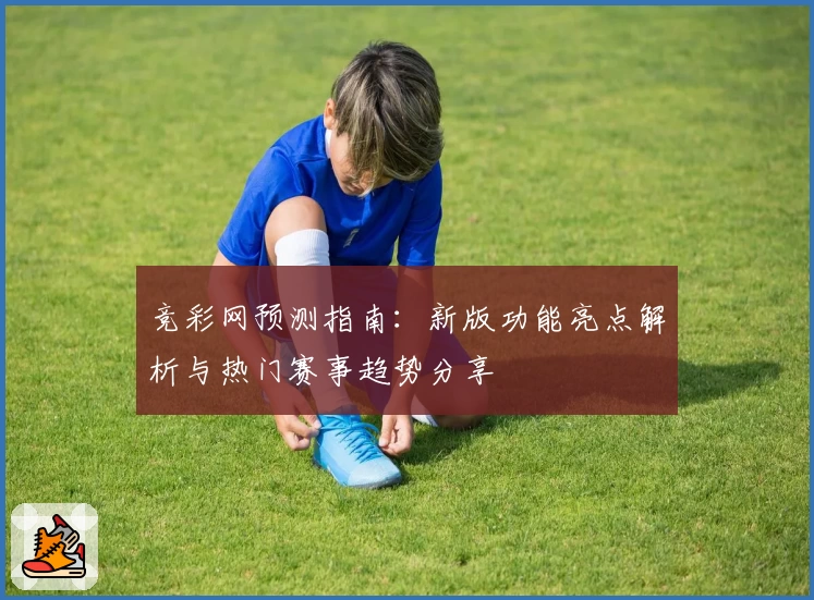 竞彩网预测指南：新版功能亮点解析与热门赛事趋势分享