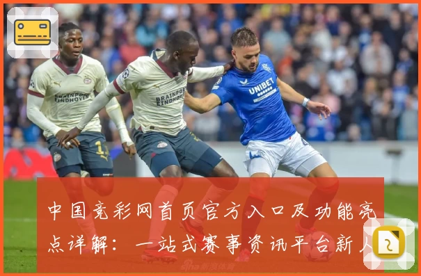 中国竞彩网首页官方入口及功能亮点详解：一站式赛事资讯平台新人指南