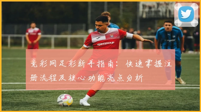竞彩网足彩新手指南：快速掌握注册流程及核心功能亮点分析