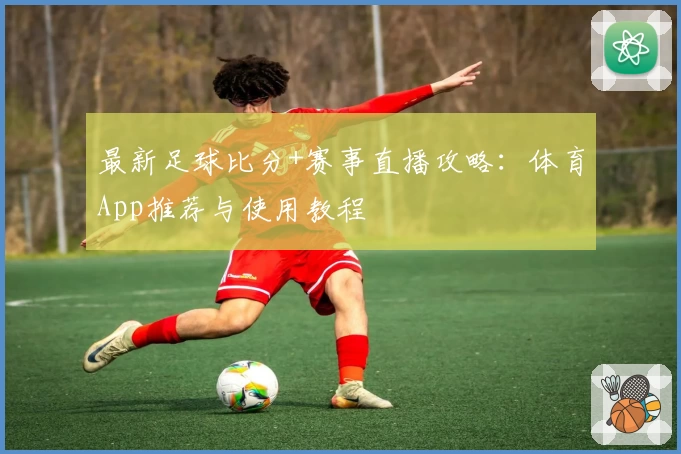 最新足球比分+赛事直播攻略：体育App推荐与使用教程