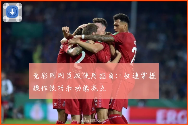 竞彩网网页版使用指南：快速掌握操作技巧和功能亮点