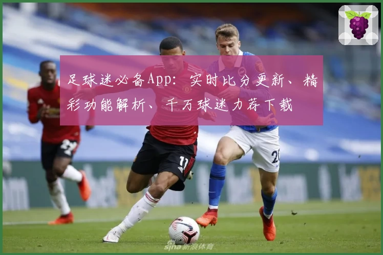足球迷必备App:实时比分更新、精彩功能解析、千万球迷力荐下载
