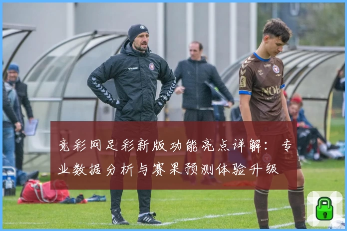 竞彩网足彩新版功能亮点详解：专业数据分析与赛果预测体验升级