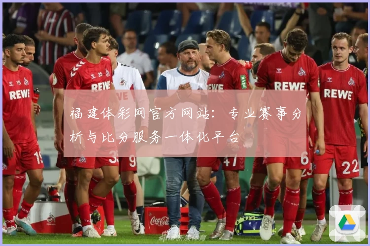福建体彩网官方网站：专业赛事分析与比分服务一体化平台