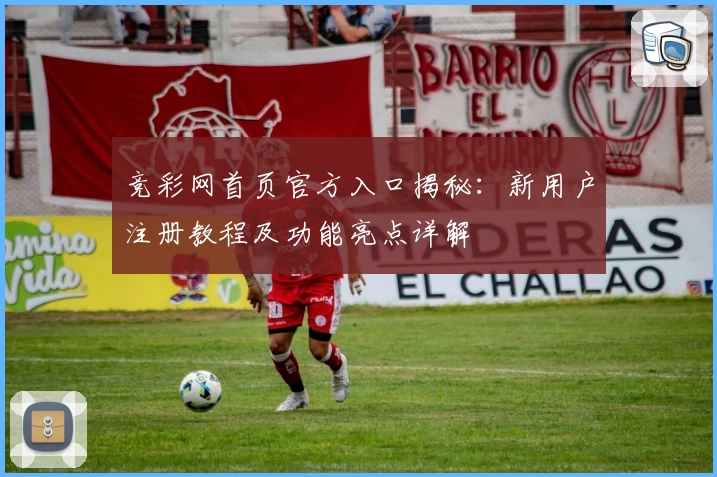 竞彩网首页官方入口揭秘：新用户注册教程及功能亮点详解