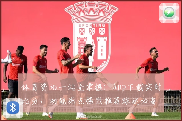 体育资讯一站全掌握:App下载实时比分,功能亮点强烈推荐球迷必备!