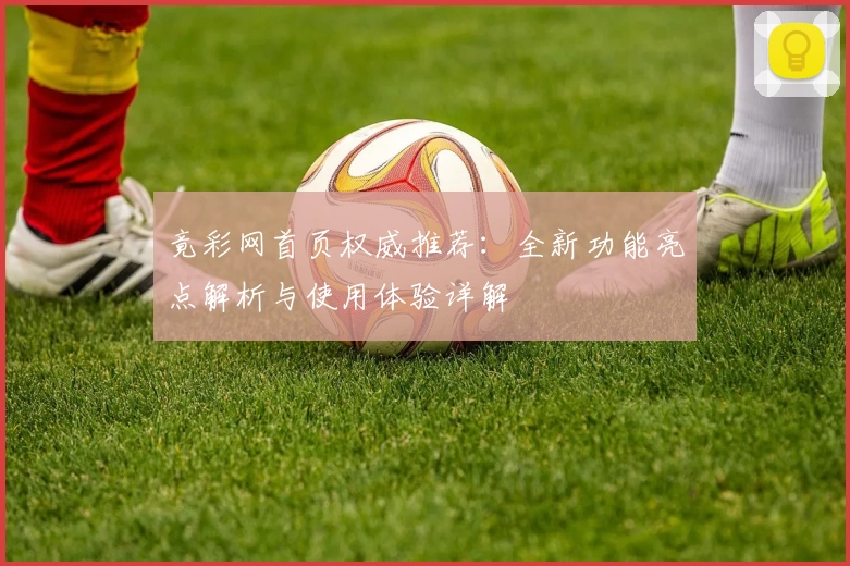 竟彩网首页权威推荐：全新功能亮点解析与使用体验详解