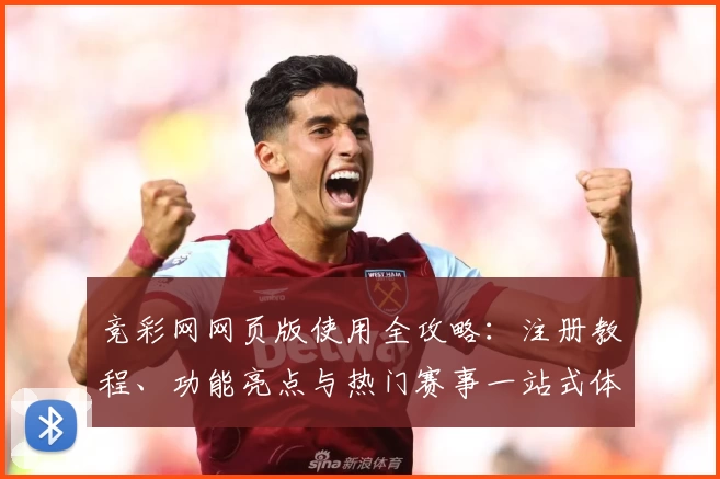 竞彩网网页版使用全攻略：注册教程、功能亮点与热门赛事一站式体验