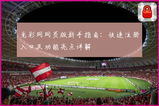 竞彩网网页版新手指南：快速注册入口及功能亮点详解
