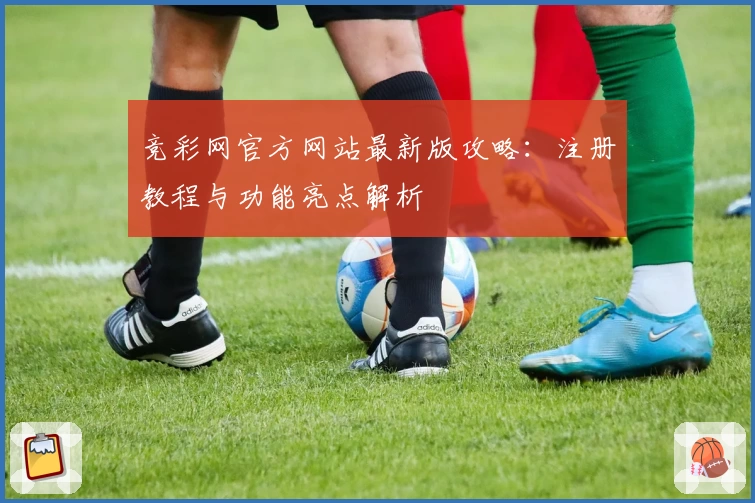 竞彩网官方网站最新版攻略：注册教程与功能亮点解析