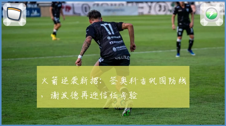 火箭逆袭新招：签奥科吉巩固防线，谢泼德再迎信任考验