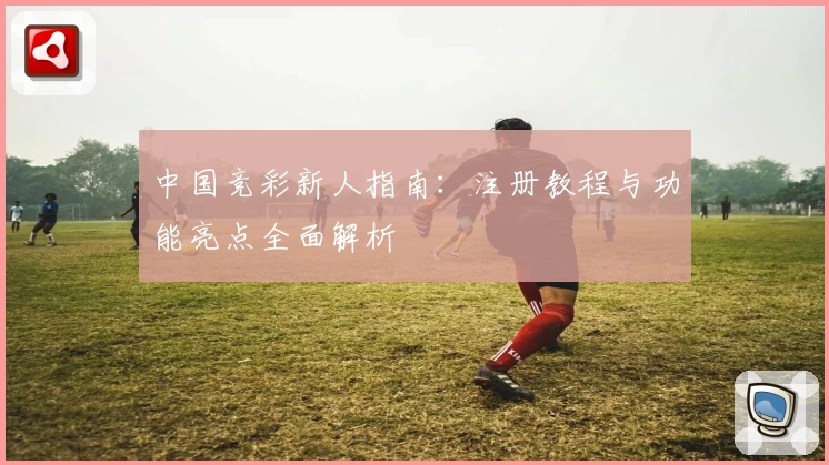 中国竞彩新人指南：注册教程与功能亮点全面解析