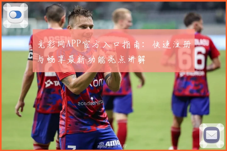 竞彩网APP官方入口指南:快速注册与畅享最新功能亮点讲解