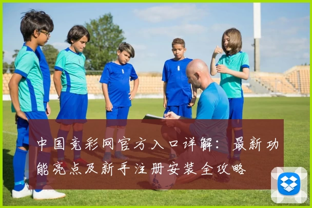中国竞彩网官方入口详解：最新功能亮点及新手注册安装全攻略