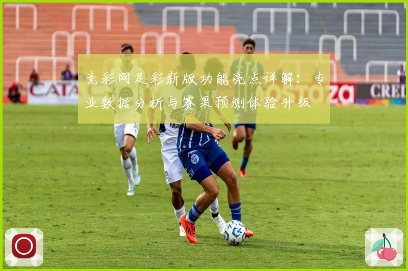 竞彩网足彩新版功能亮点详解：专业数据分析与赛果预测体验升级