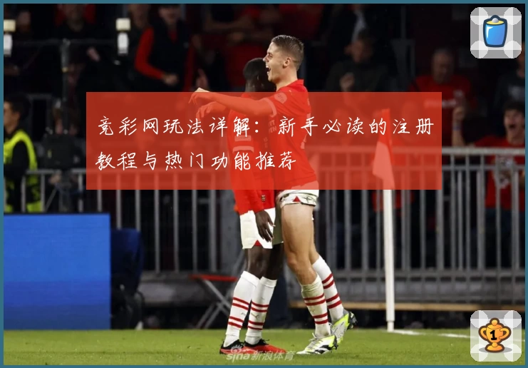 竞彩网玩法详解：新手必读的注册教程与热门功能推荐